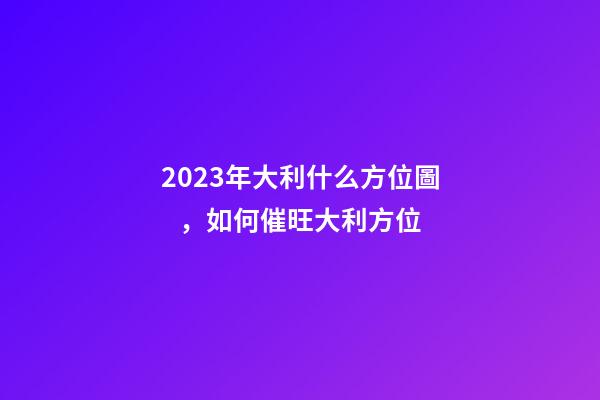 2023年大利什么方位圖，如何催旺大利方位